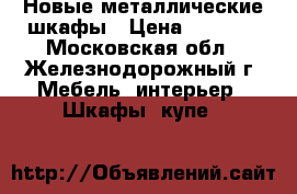 Новые металлические шкафы › Цена ­ 2 500 - Московская обл., Железнодорожный г. Мебель, интерьер » Шкафы, купе   